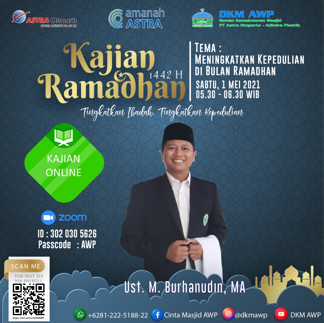 *Kajian Ramadhan 1442 H* akan dilaksanakan pada : ?️ *Sabtu, 1 Mei 2021* ⏰ *05.30 - 06.30* ?♂️ *Ustadz Muhammad Burhanudin, MA* ?️ *"Meningkatkan Kepedulian di Bulan Ramadhan"* Join Zoom Meeting https://us02web.zoom.us/j/3020305626?pwd=b29hc0RZZXlKMDB5SzFlZ05wU1lDQT09 Meeting ID: 302 030 5626 Passcode: AWP Live youtube : https://youtu.be/fHxB3ZET750 Bulan Ramadhan adalah bulan penuh dengan limpahan pahala. Bahkan pahala setiap amalan akan dilipatgandakan di bulan ini. Mari kita tingkatkan ibadah kita dan meraih ampunanNya. _"Allah memiliki hamba-hamba yang selamat dari api neraka pada setiap malam di bulan Ramadhan”_ (HR. Tirmidzi dan Ibnu Majah) *Ramadhan 1442H* _"Tingkatkan ibadah, tingkatkan kepedulian"_ *DKM ADIWIRA PLASTIK* IG : @dkmawp FB : Cinta Masjid AWP YT : DKM AWP