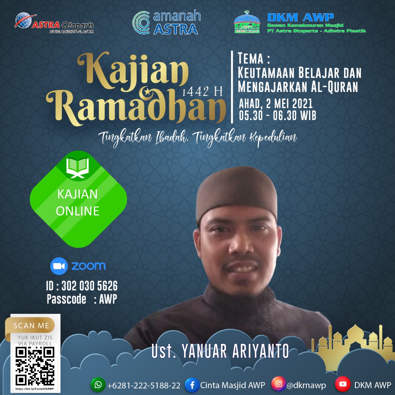 *Kajian Ramadhan 1442 H* akan dilaksanakan pada : ?️ *Ahad, 2 Mei 2021* ⏰ *05.30 - 06.30* ?‍♂️ *Ustadz Yanuar Ariyanto* ?️  *"Keutamaan Belajar dan Mengajarkan Al-Quran"*  Join Zoom Meeting : https://us02web.zoom.us/j/3020305626?pwd=b29hc0RZZXlKMDB5SzFlZ05wU1lDQT09   Meeting ID: 302 030 5626 Passcode: AWP  Salah satu kemuliaan bulan Ramadhan adalah diturunkannya Al Qur'an pada malam yang mulia yaitu lailatul qodar. Oleh karena itu sudah sepantasnya kita menambah interaksi kita terhadap Al Qur'an di bulan suci ini.  “Sebaik-baik kalian adalah orang yang mempelajari Al-Qur`an dan mengajarkannya”. (HR. Bukhori)  *Ramadhan 1442H* _"Tingkatkan ibadah, tingkatkan kepedulian"_  *DKM ADIWIRA PLASTIK*  IG : @dkmawp FB : Cinta Masjid AWP YT : DKM AWP