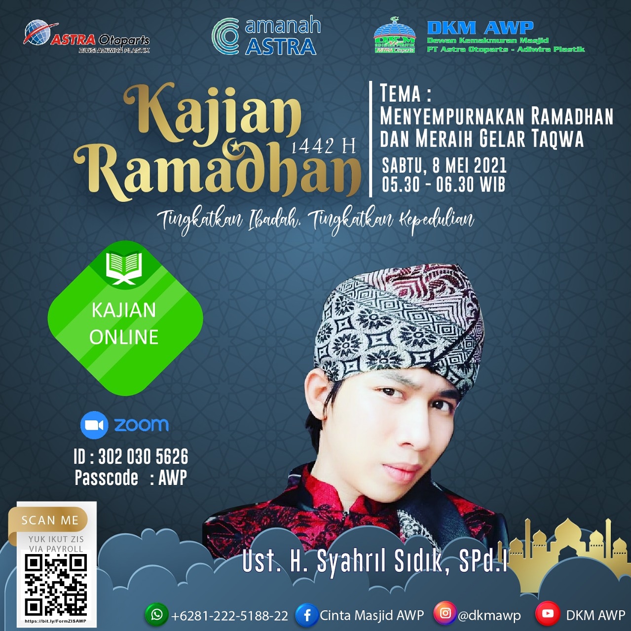 *Kajian Ramadhan 1442 H* akan dilaksanakan pada : ?️ *Sabtu, 8 Mei 2021* ⏰ *05.30 - 06.30* ?♂️ *Ustadz H. Syahril Sidik, SPd.I* ?️ *"Menyempurnakan Ramadhan dan Meraih Gelar Taqwa"* Join Zoom Meeting : https://us02web.zoom.us/j/3020305626?pwd=b29hc0RZZXlKMDB5SzFlZ05wU1lDQT09 Meeting ID: 302 030 5626 Passcode: AWP Diantara hikmah puasa adalah agar seorang hamba dapat menggapai derajat takwa dan puasa adalah sebab meraih derajat yang mulia itu. Hal ini dikarenakan dalam puasa, seseorang akan melaksanakan perintah Allah dan menjauhi setiap larangan-Nya. _“Hai orang-orang yang beriman, diwajibkan atas kamu berpuasa sebagaimana diwajibkan atas orang-orang sebelum kamu agar kamu bertakwa.” (QS. Al Baqarah: 183)_ https://www.instagram.com/p/COkK-5Vh5oC/?igshid=1w9u1mg2v4u03 *Ramadhan 1442H* _"Tingkatkan ibadah, tingkatkan kepedulian"_ *DKM ADIWIRA PLASTIK* IG : @dkmawp FB : Cinta Masjid AWP YT : DKM AWP